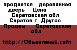 продается   деревянная дверь  › Цена ­ 2 500 - Саратовская обл., Саратов г. Другое » Продам   . Саратовская обл.